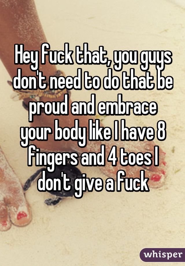Hey fuck that, you guys don't need to do that be proud and embrace your body like I have 8 fingers and 4 toes I don't give a fuck
