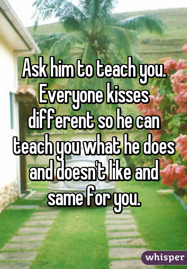 Ask him to teach you. Everyone kisses different so he can teach you what he does and doesn't like and same for you.