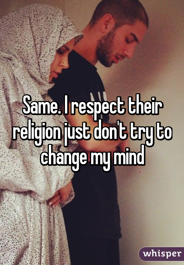 Same. I respect their religion just don't try to change my mind