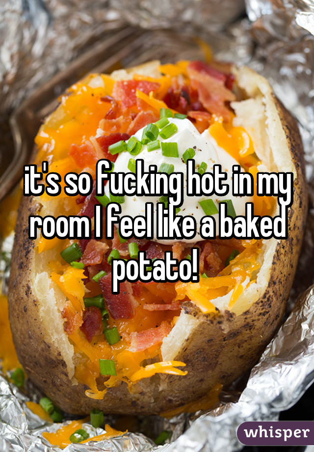 it's so fucking hot in my room I feel like a baked potato! 