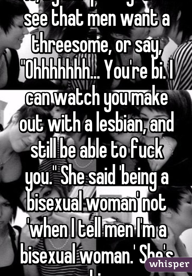  No, by her post you can see that men want a threesome, or say, "Ohhhhhhh... You're bi. I can watch you make out with a lesbian, and still be able to fuck you." She said 'being a bisexual woman' not 'when I tell men I'm a bisexual woman.' She's bi.