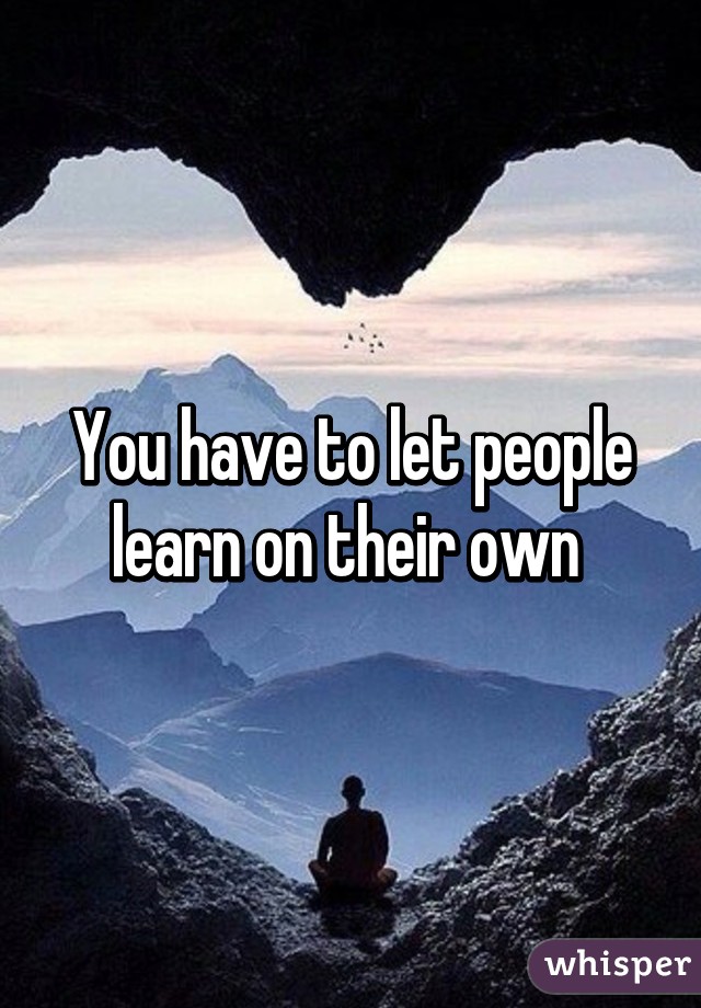 You have to let people learn on their own 
