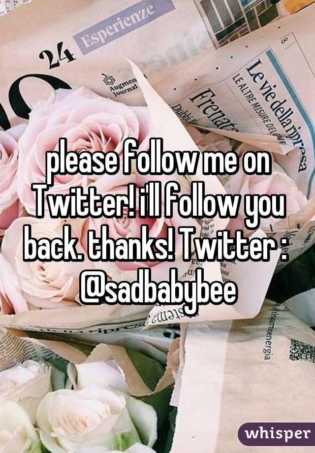 please follow me on Twitter! i'll follow you back. thanks! Twitter :  @sadbabybee