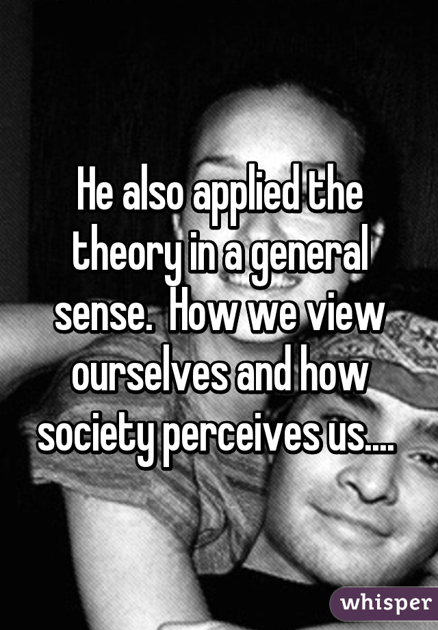 He also applied the theory in a general sense.  How we view ourselves and how society perceives us.... 