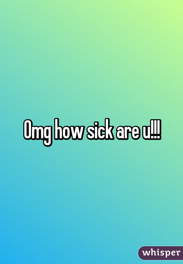 Omg how sick are u!!!