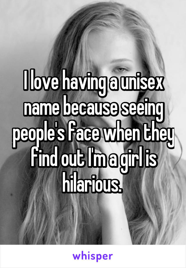 I love having a unisex name because seeing people's face when they find out I'm a girl is hilarious. 