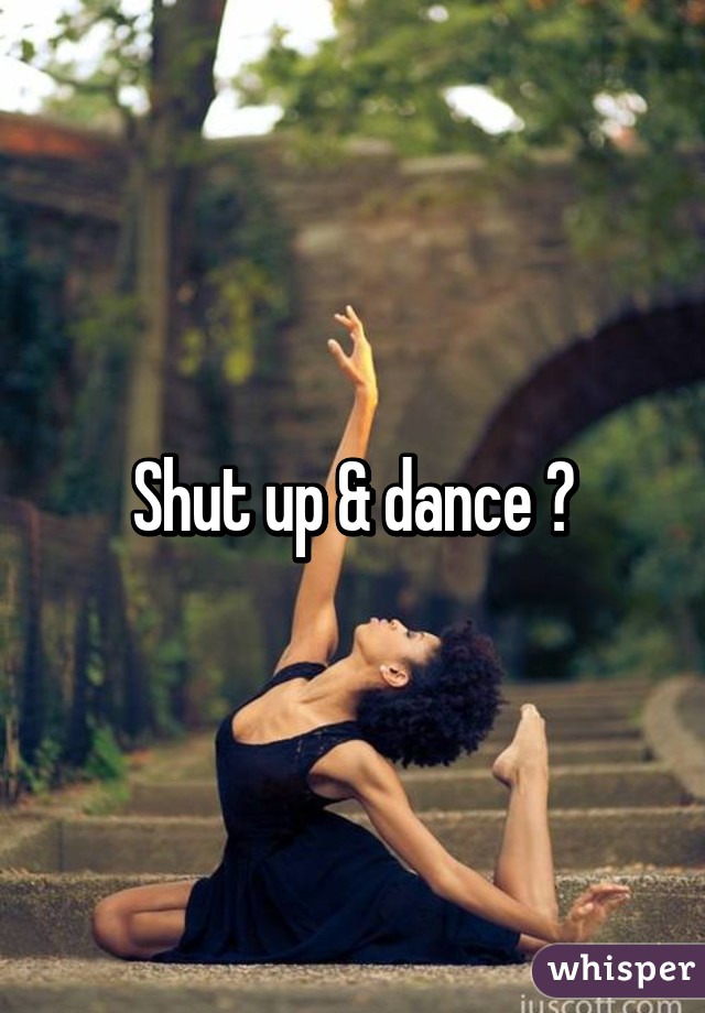 Shut up & dance 😄