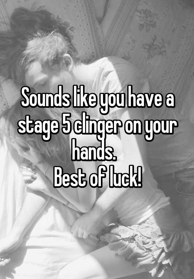 sounds-like-you-have-a-stage-5-clinger-on-your-hands-best-of-luck