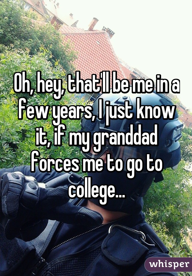 Oh, hey, that'll be me in a few years, I just know it, if my granddad forces me to go to college...