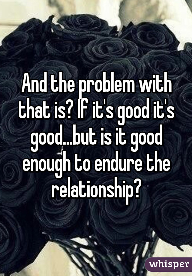 And the problem with that is? If it's good it's good...but is it good enough to endure the relationship?