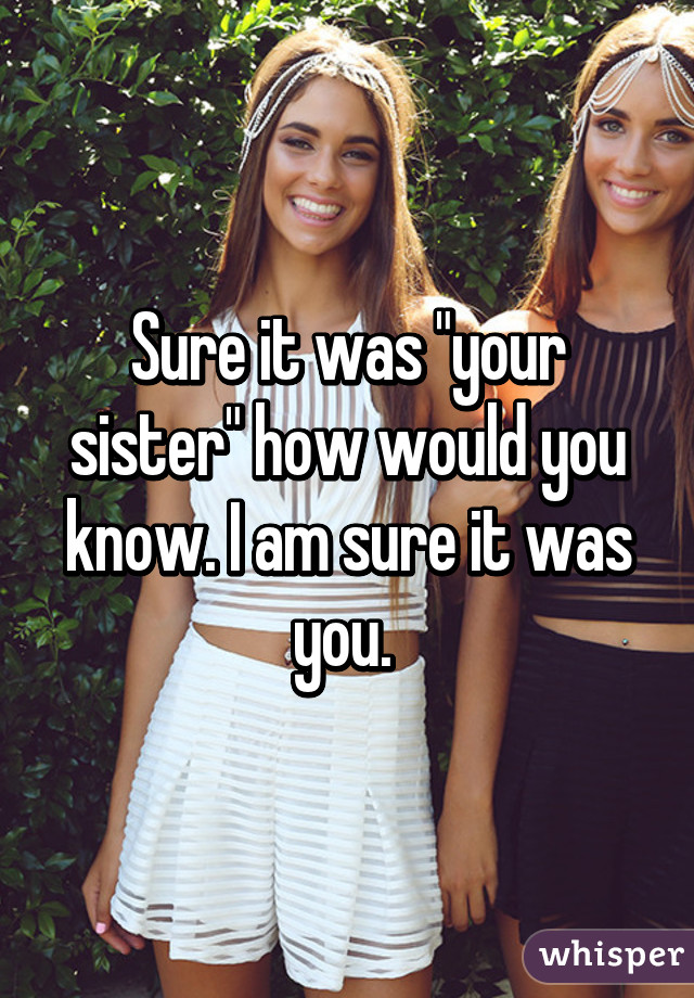 Sure it was "your sister" how would you know. I am sure it was you. 