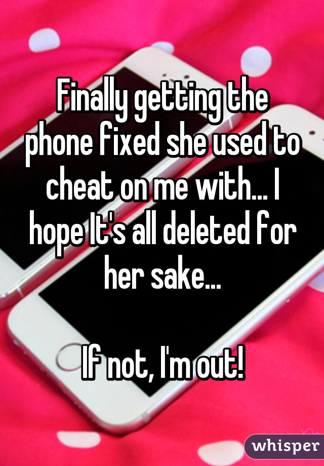 Finally getting the phone fixed she used to cheat on me with... I hope It's all deleted for her sake...

If not, I'm out!
