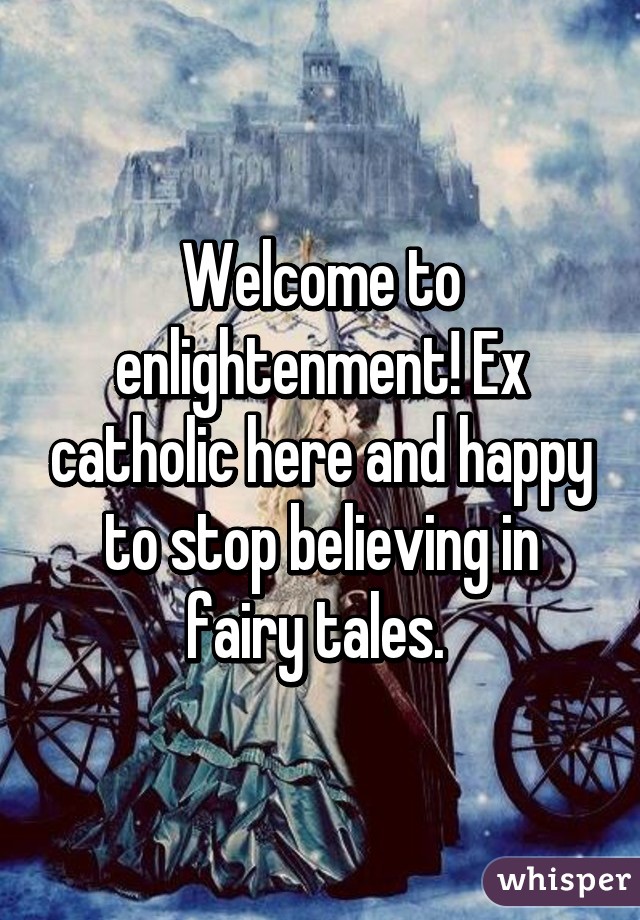 Welcome to enlightenment! Ex catholic here and happy to stop believing in fairy tales. 