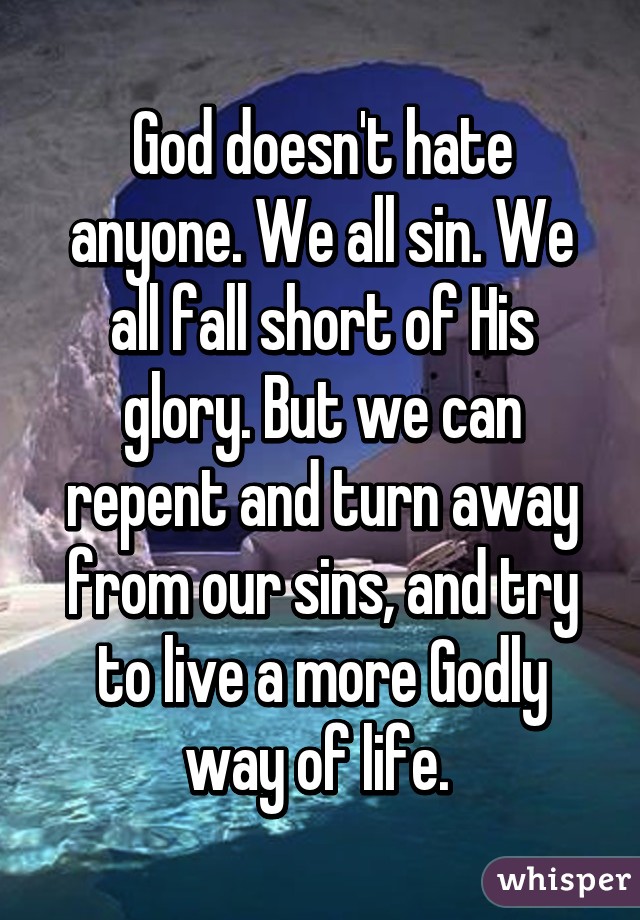 God doesn't hate anyone. We all sin. We all fall short of His glory. But we can repent and turn away from our sins, and try to live a more Godly way of life. 