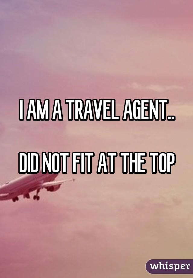 I AM A TRAVEL AGENT..

DID NOT FIT AT THE TOP