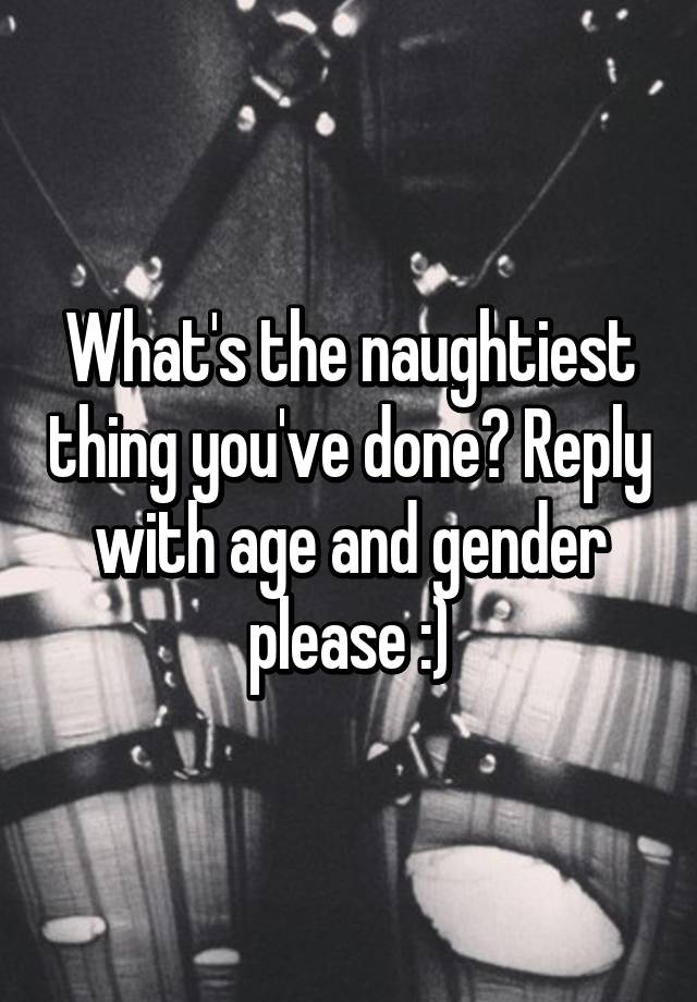 Whats The Naughtiest Thing Youve Done Reply With Age And Gender Please