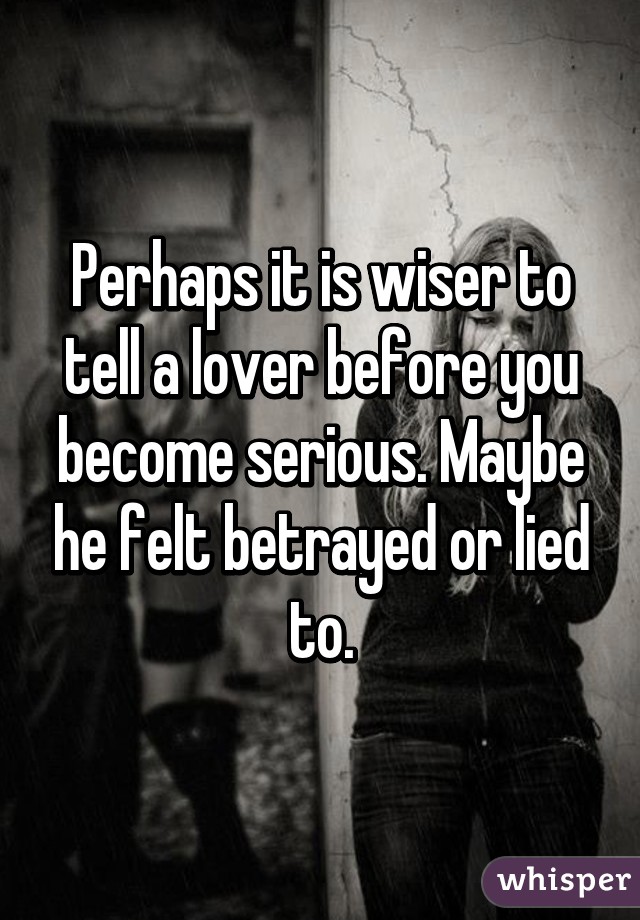 Perhaps it is wiser to tell a lover before you become serious. Maybe he felt betrayed or lied to.