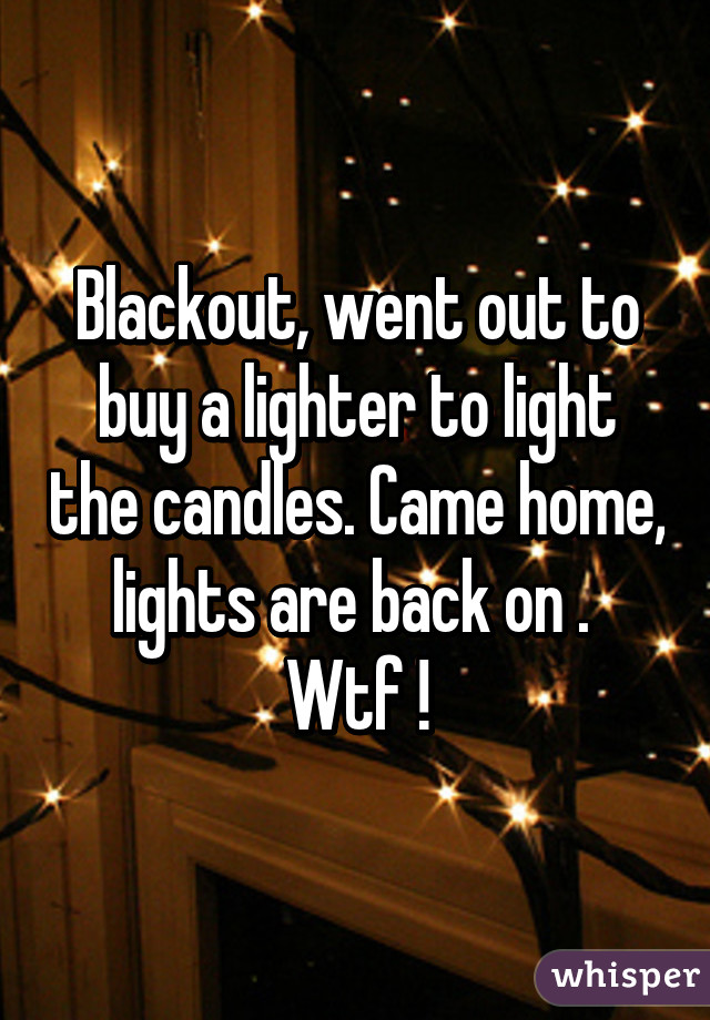 Blackout, went out to buy a lighter to light the candles. Came home, lights are back on . 
Wtf !