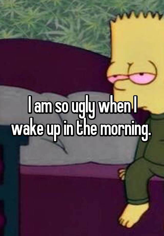 i-am-so-ugly-when-i-wake-up-in-the-morning