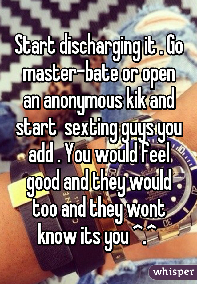 Start discharging it . Go master-bate or open an anonymous kik and start  sexting guys you add . You would feel good and they would too and they wont know its you ^.^ 