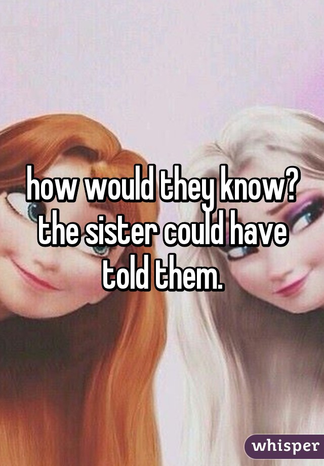 how would they know? the sister could have told them.