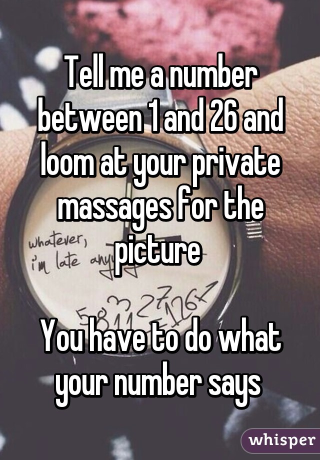 Tell me a number between 1 and 26 and loom at your private massages for the picture 

You have to do what your number says 