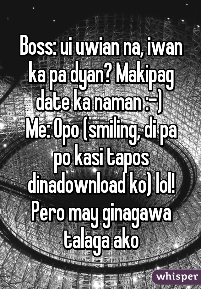 Boss: ui uwian na, iwan ka pa dyan? Makipag date ka naman :-) 
Me: Opo (smiling, di pa po kasi tapos dinadownload ko) lol!
Pero may ginagawa talaga ako