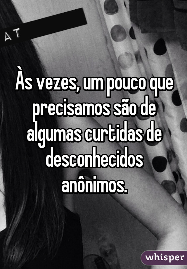 Às vezes, um pouco que precisamos são de algumas curtidas de desconhecidos anônimos.