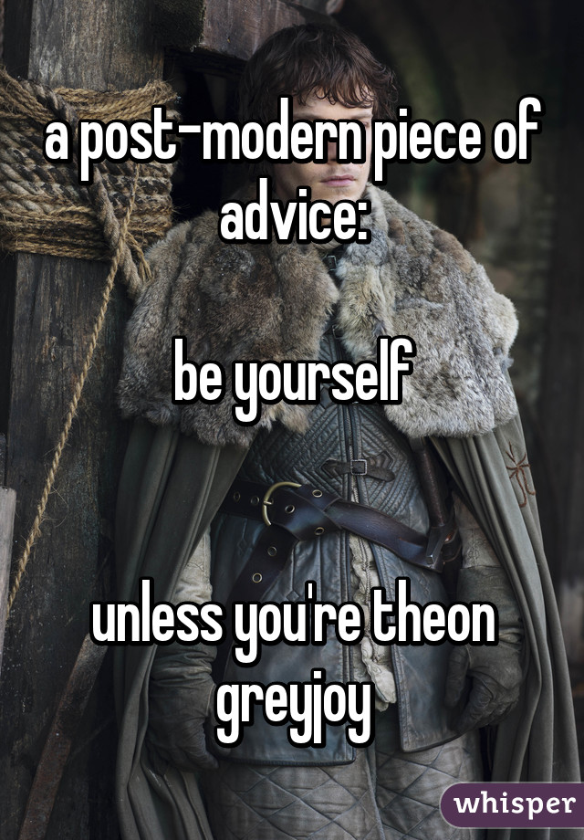 a post-modern piece of advice:

be yourself


unless you're theon greyjoy