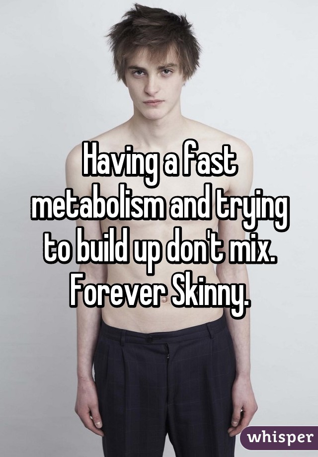 Having a fast metabolism and trying to build up don't mix. Forever Skinny.