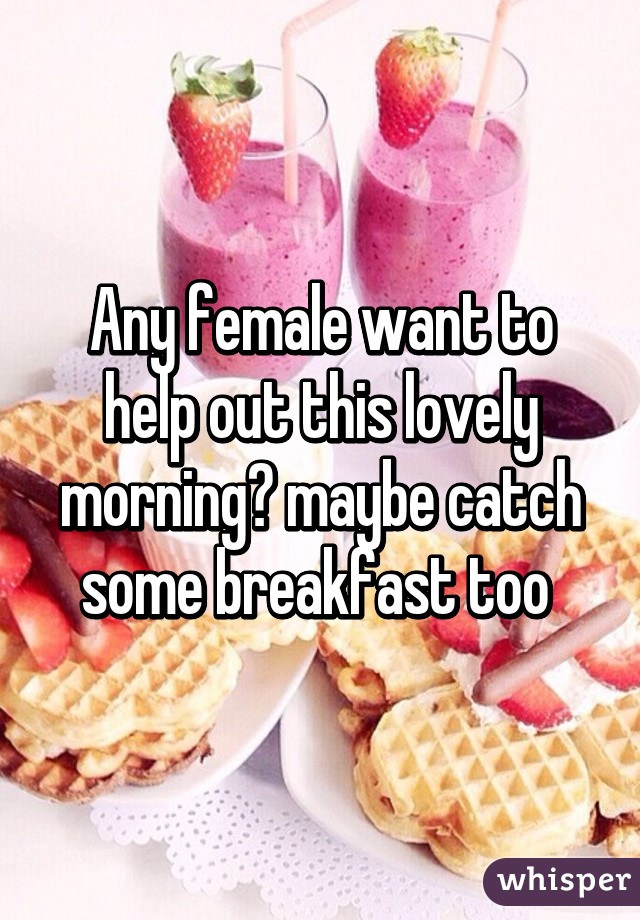 Any female want to help out this lovely morning? maybe catch some breakfast too 