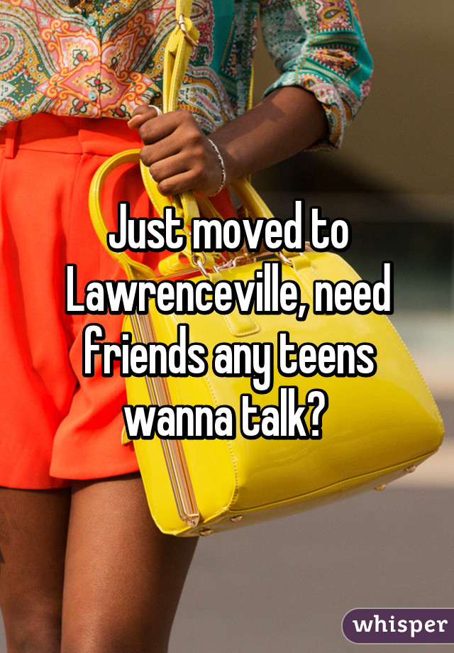 Just moved to Lawrenceville, need friends any teens wanna talk? 