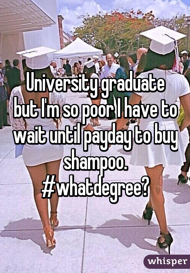 University graduate but I'm so poor I have to wait until payday to buy shampoo. #whatdegree?