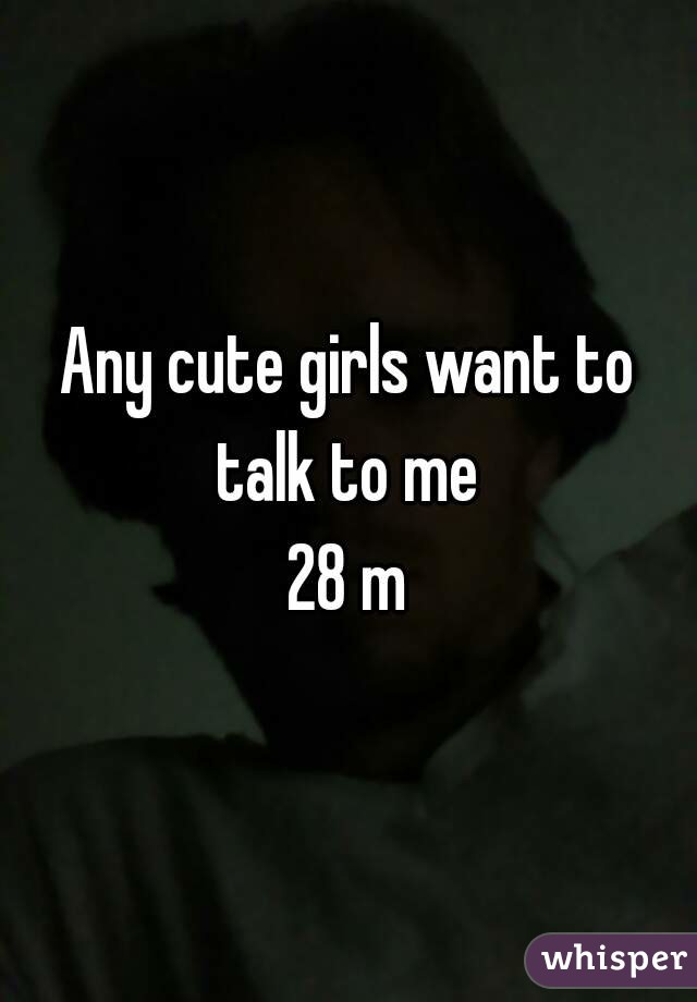 Any cute girls want to talk to me 
28 m