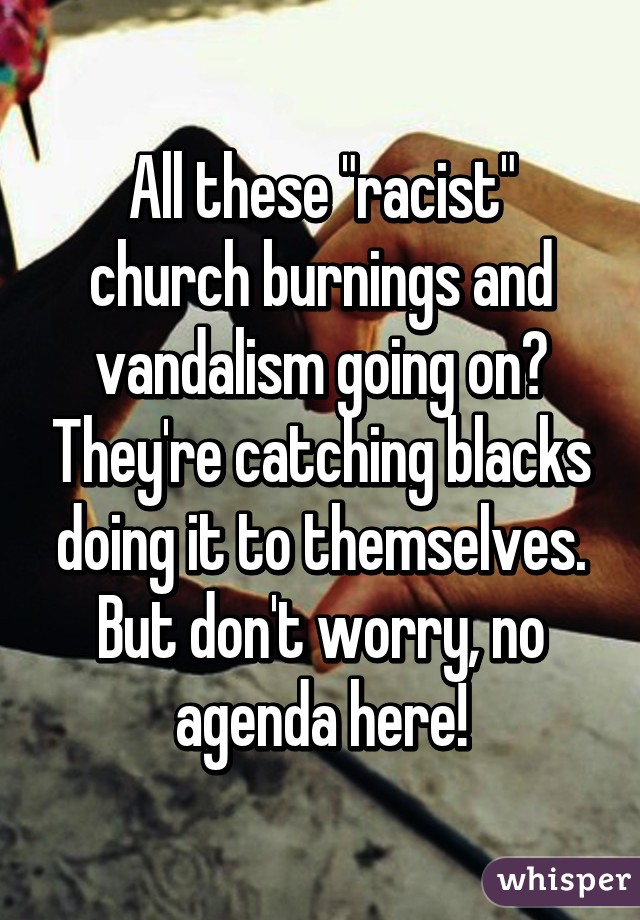 All these "racist" church burnings and vandalism going on? They're catching blacks doing it to themselves. But don't worry, no agenda here!