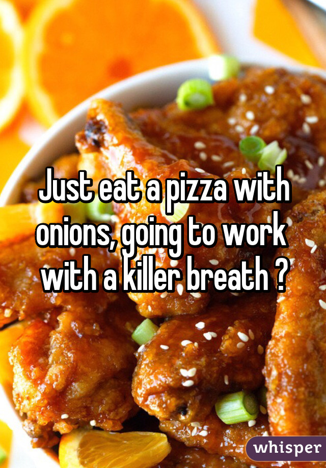 Just eat a pizza with onions, going to work  with a killer breath 😱