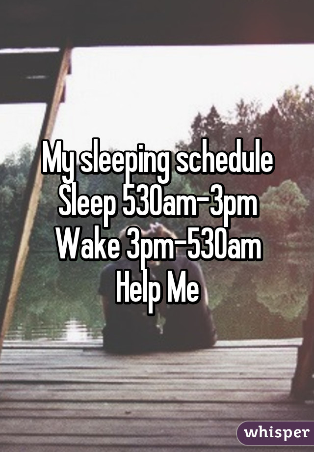 My sleeping schedule
Sleep 530am-3pm
Wake 3pm-530am
Help Me