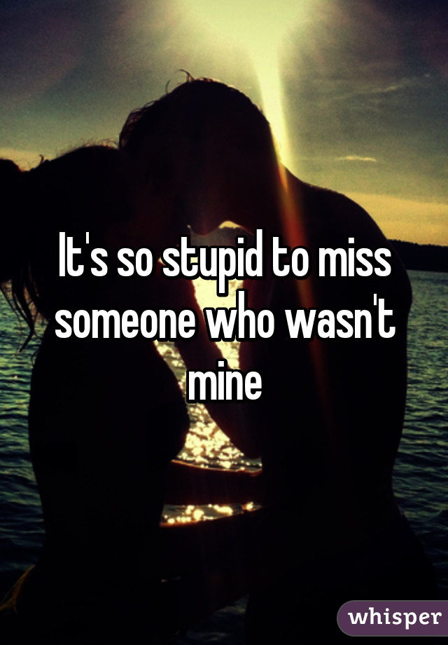 It's so stupid to miss someone who wasn't mine