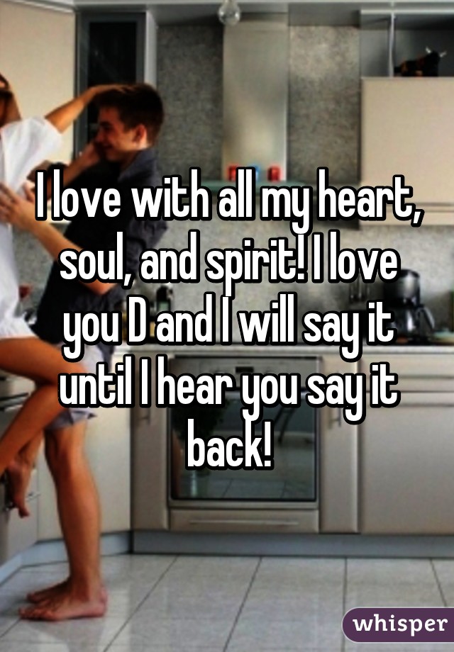 I love with all my heart, soul, and spirit! I love you D and I will say it until I hear you say it back!