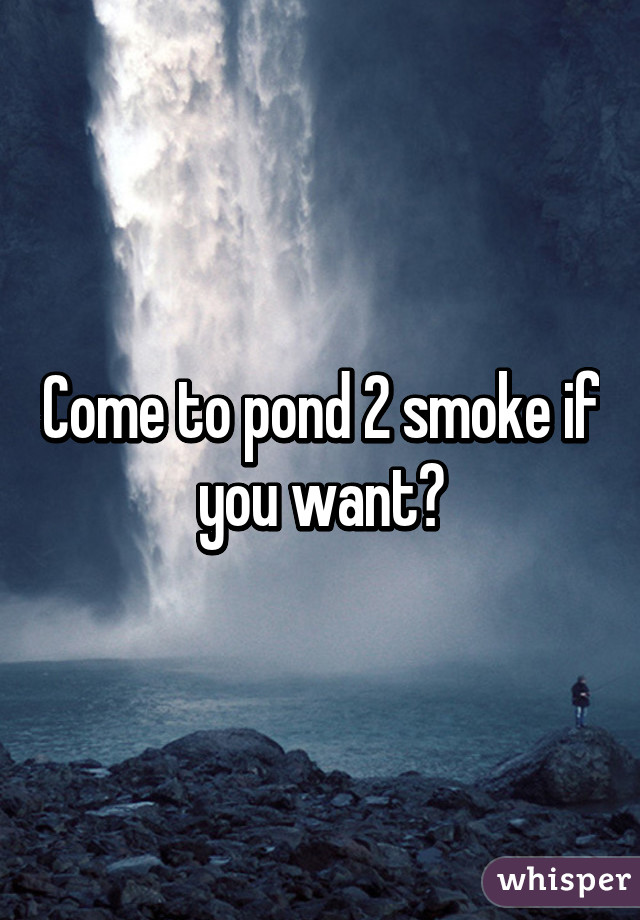 Come to pond 2 smoke if you want😉