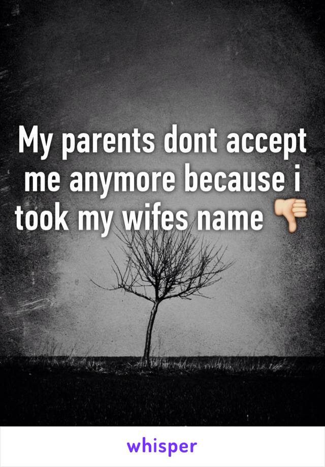 My parents dont accept me anymore because i took my wifes name 👎