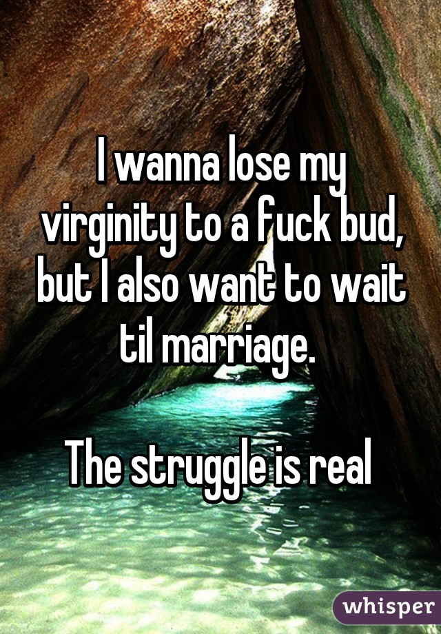 I wanna lose my virginity to a fuck bud, but I also want to wait til marriage. 

The struggle is real 