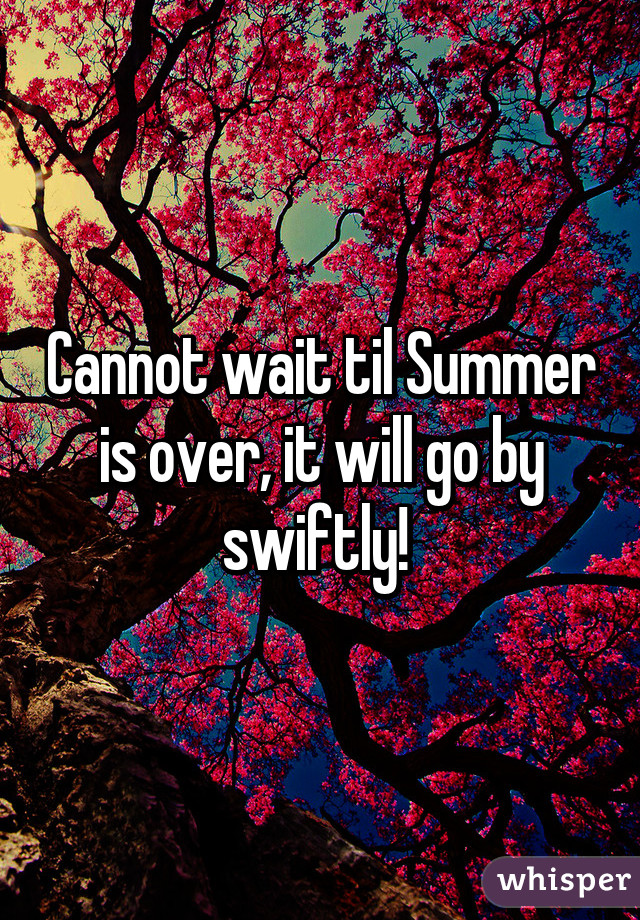 Cannot wait til Summer is over, it will go by swiftly! 