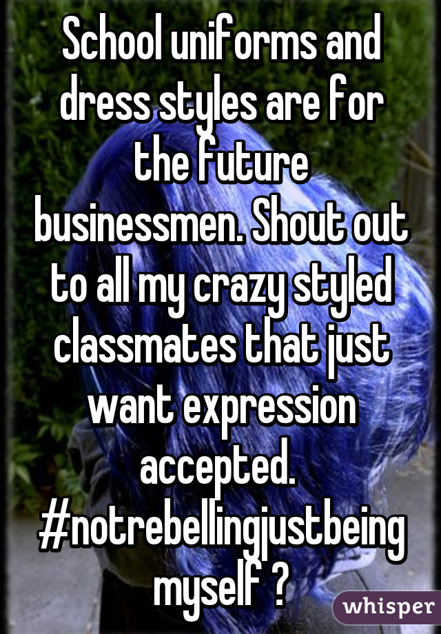 School uniforms and dress styles are for the future businessmen. Shout out to all my crazy styled classmates that just want expression accepted.  #notrebellingjustbeingmyself ✌