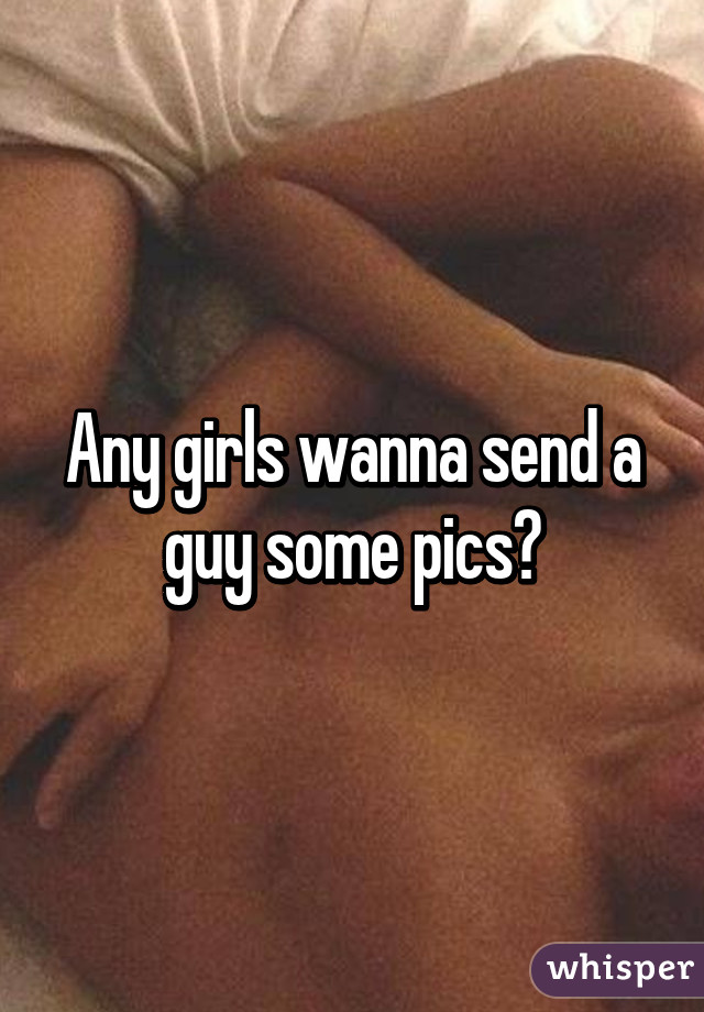 Any girls wanna send a guy some pics?