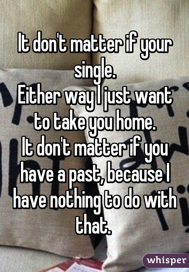 It don't matter if your single.
Either way I just want to take you home.
It don't matter if you have a past, because I have nothing to do with that. 