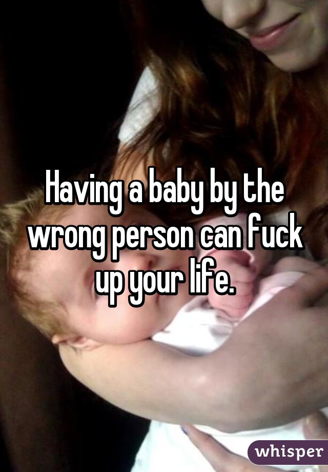 Having a baby by the wrong person can fuck up your life.