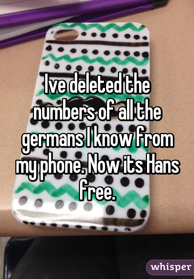 Ive deleted the numbers of all the germans I know from my phone. Now its Hans free.