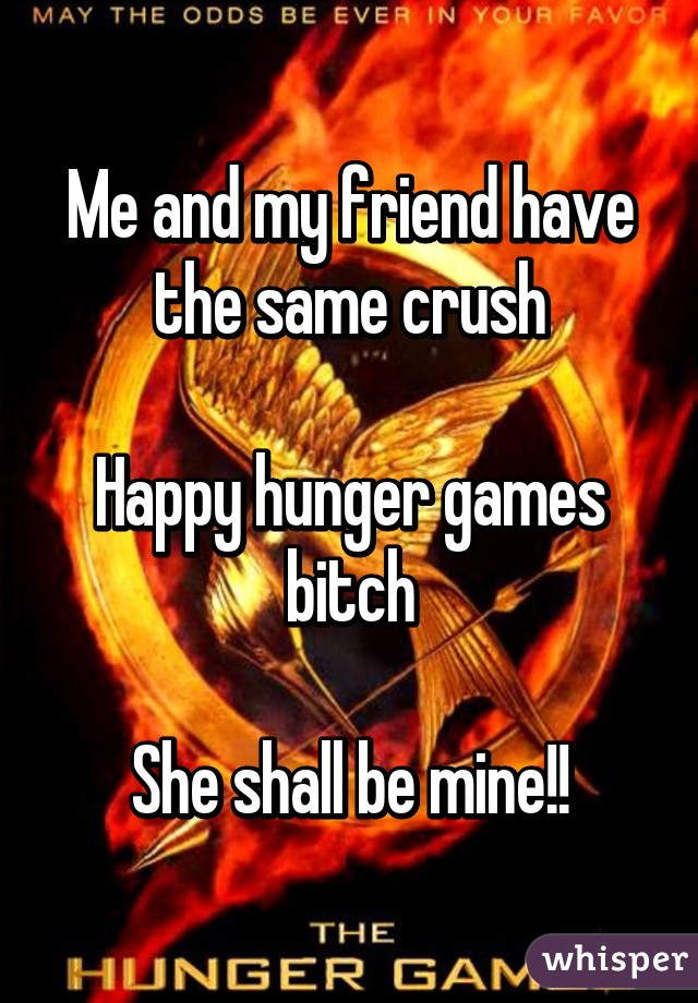 Me and my friend have the same crush

Happy hunger games bitch

She shall be mine!!