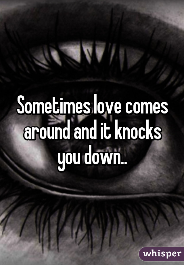 Sometimes love comes around and it knocks you down..